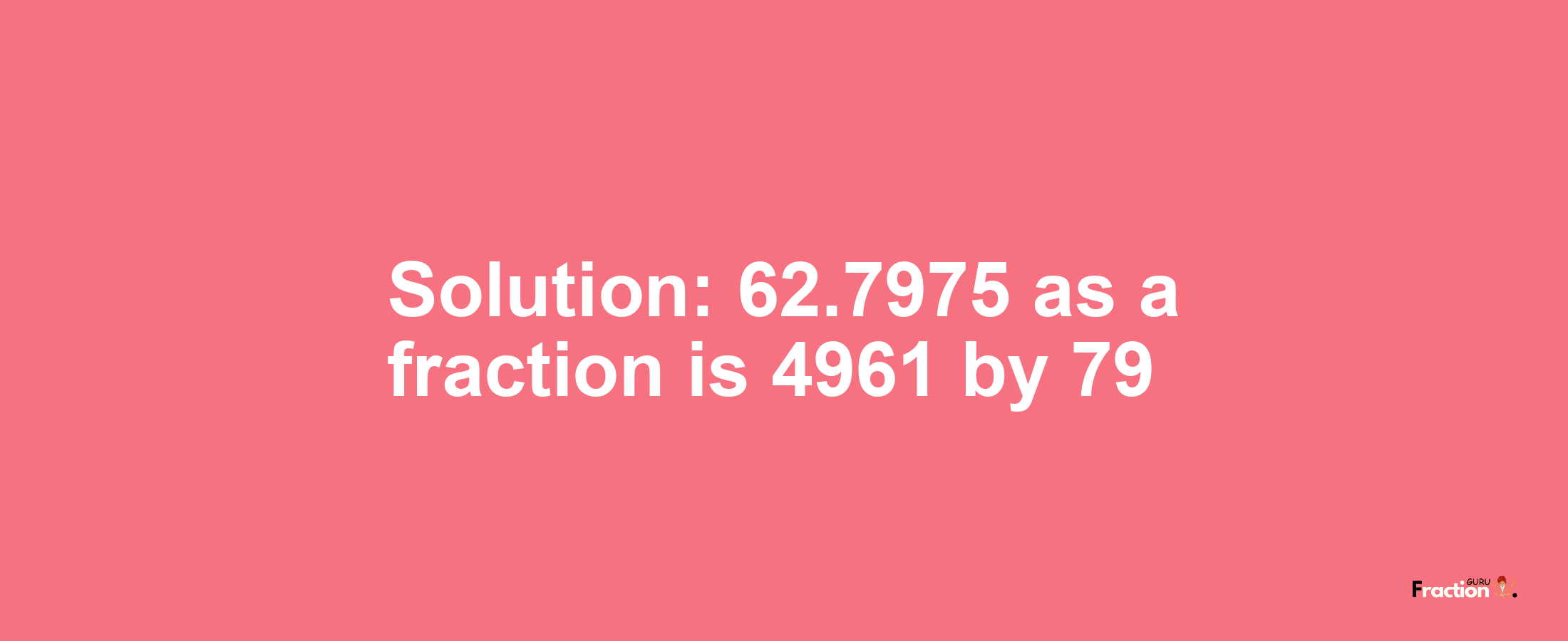 Solution:62.7975 as a fraction is 4961/79